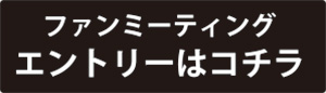 ファンミーティングエントリーはこちら
